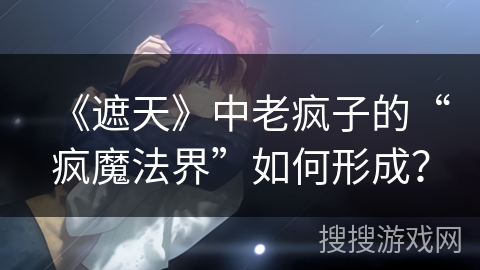 《遮天》中老疯子的“疯魔法界”如何形成？