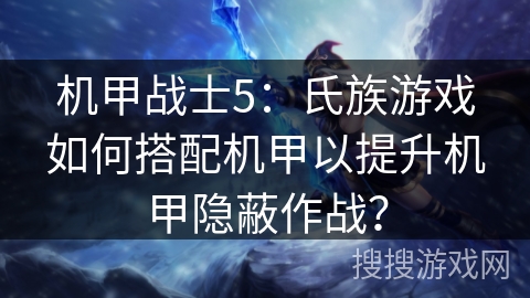 机甲战士5：氏族游戏如何搭配机甲以提升机甲隐蔽作战？