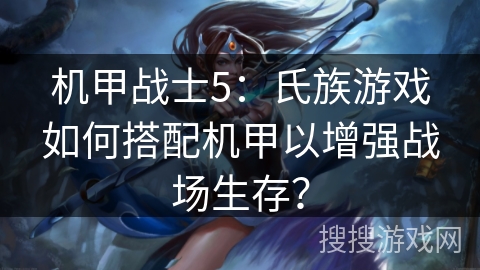 机甲战士5：氏族游戏如何搭配机甲以增强战场生存？