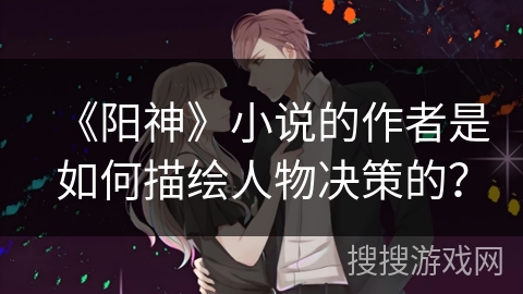 《阳神》小说的作者是如何描绘人物决策的？