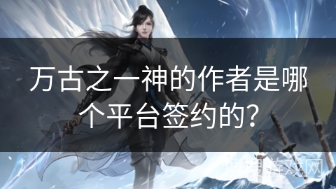 万古之一神的作者是哪个平台签约的？