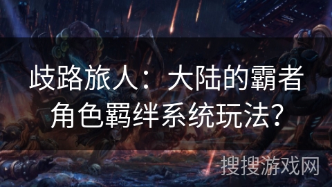 歧路旅人：大陆的霸者角色羁绊系统玩法？