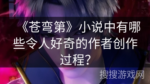 《苍弯第》小说中有哪些令人好奇的作者创作过程？