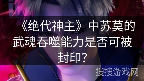 《绝代神主》中苏莫的武魂吞噬能力是否可被封印？