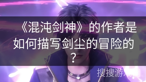 《混沌剑神》的作者是如何描写剑尘的冒险的？