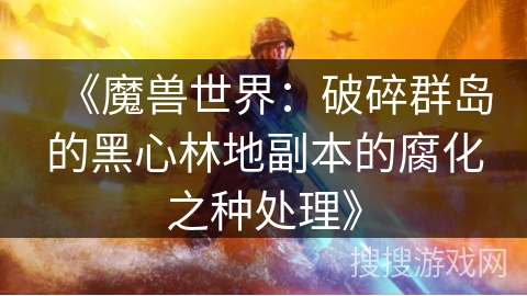 《魔兽世界：破碎群岛的黑心林地副本的腐化之种处理》