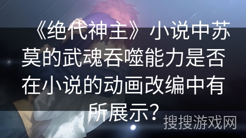 《绝代神主》小说中苏莫的武魂吞噬能力是否在小说的动画改编中有所展示？