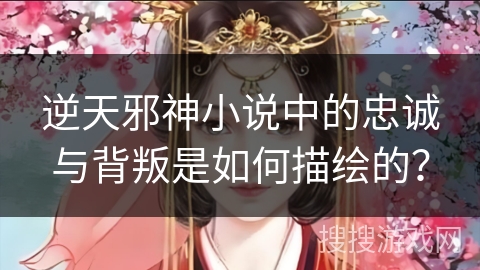 逆天邪神小说中的忠诚与背叛是如何描绘的？