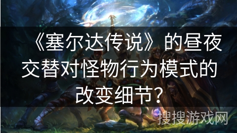 《塞尔达传说》的昼夜交替对怪物行为模式的改变细节？