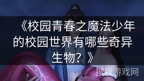 《校园青春之魔法少年的校园世界有哪些奇异生物？》