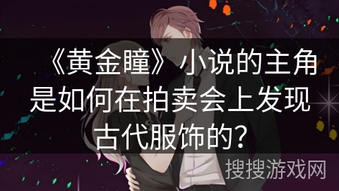 《黄金瞳》小说的主角是如何在拍卖会上发现古代服饰的？