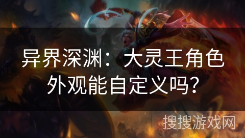 异界深渊:大灵王角色外观能自定义吗? 异界深渊:大灵王角色外观能自定义吗?