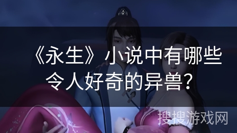 《永生》小说中有哪些令人好奇的异兽？