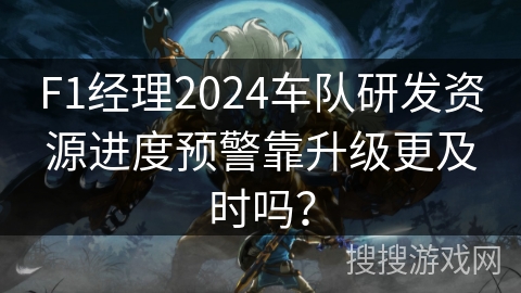 F1经理2024车队研发资源进度预警靠升级更及时吗？