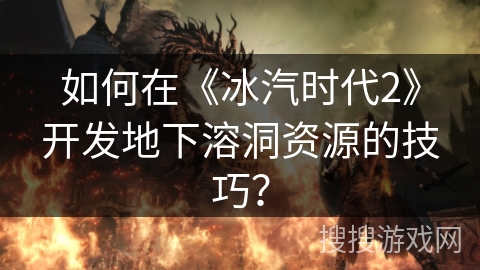 如何在《冰汽时代2》开发地下溶洞资源的技巧？