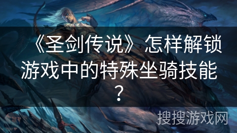 《圣剑传说》怎样解锁游戏中的特殊坐骑技能？