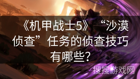 《机甲战士5》“沙漠侦查”任务的侦查技巧有哪些? 《机甲战士5》“沙漠侦查”任务的侦查技巧有哪些?