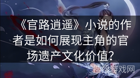 《官路逍遥》小说的作者是如何展现主角的官场遗产文化价值？