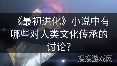 《最初进化》小说中有哪些对人类文化传承的讨论？