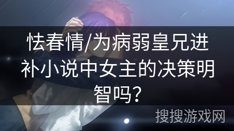 怯春情/为病弱皇兄进补小说中女主的决策明智吗？