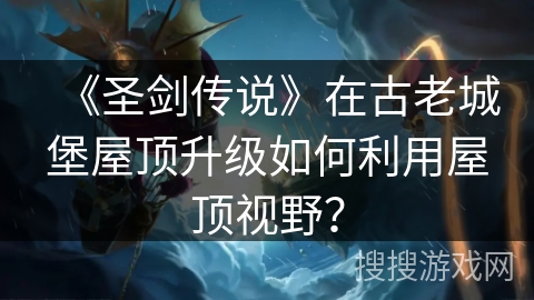 《圣剑传说》在古老城堡屋顶升级如何利用屋顶视野？
