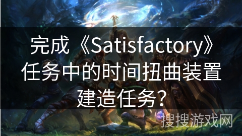 完成《Satisfactory》任务中的时间扭曲装置建造任务？
