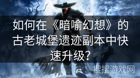 如何在《暗喻幻想》的古老城堡遗迹副本中快速升级？