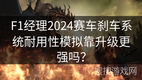 F1经理2024赛车刹车系统耐用性模拟靠升级更强吗？