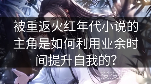 被重返火红年代小说的主角是如何利用业余时间提升自我的？