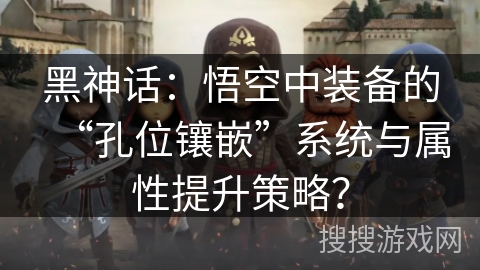 黑神话：悟空中装备的“孔位镶嵌”系统与属性提升策略？