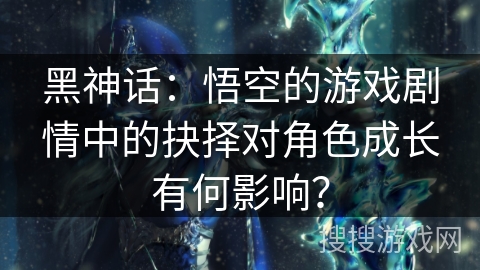 黑神话：悟空的游戏剧情中的抉择对角色成长有何影响？