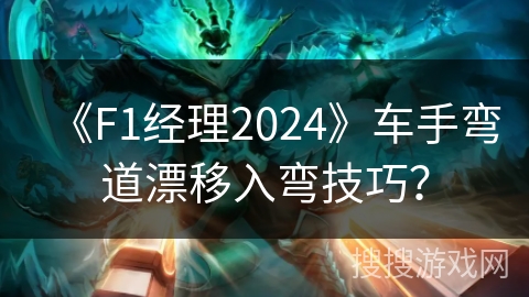 《F1经理2024》车手弯道漂移入弯技巧？