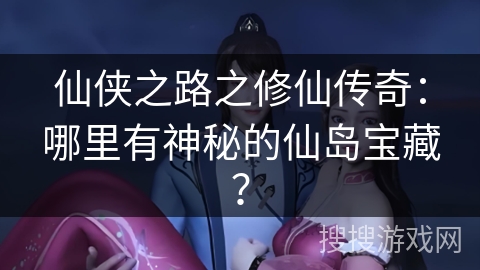 仙侠之路之修仙传奇：哪里有神秘的仙岛宝藏？