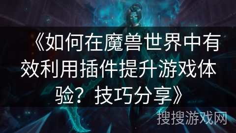 《如何在魔兽世界中有效利用插件提升游戏体验？技巧分享》