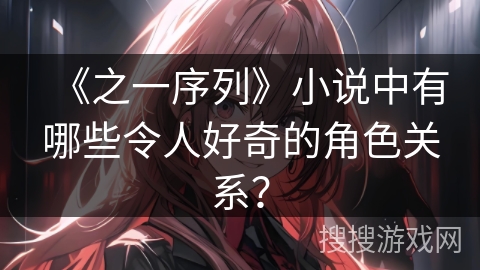 《之一序列》小说中有哪些令人好奇的角色关系？