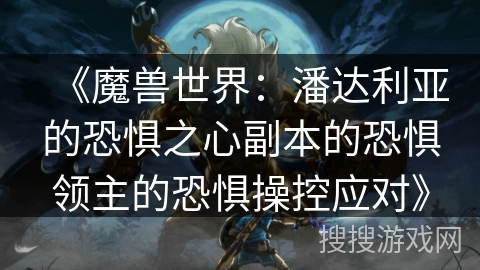 《魔兽世界：潘达利亚的恐惧之心副本的恐惧领主的恐惧操控应对》