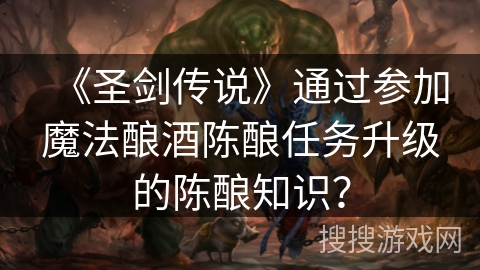 《圣剑传说》通过参加魔法酿酒陈酿任务升级的陈酿知识? 《圣剑传说》通过参加魔法酿酒陈酿任务升级的陈酿知识?