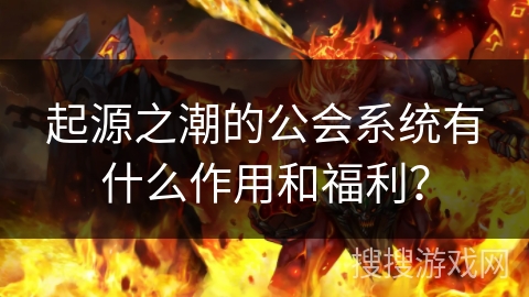 起源之潮的公会系统有什么作用和福利？