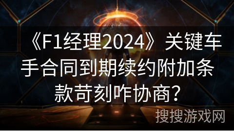 《F1经理2024》关键车手合同到期续约附加条款苛刻咋协商？
