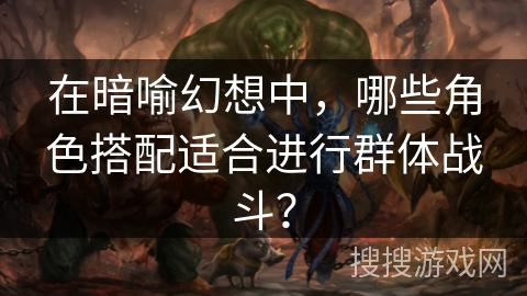 在暗喻幻想中，哪些角色搭配适合进行群体战斗？