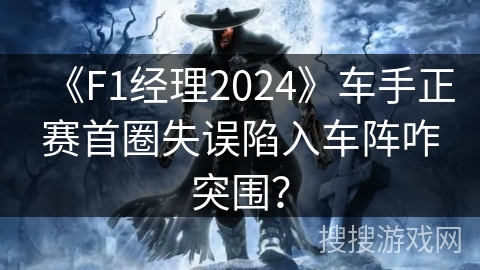 《F1经理2024》车手正赛首圈失误陷入车阵咋突围? 《F1经理2024》车手正赛首圈失误陷入车阵咋突围?
