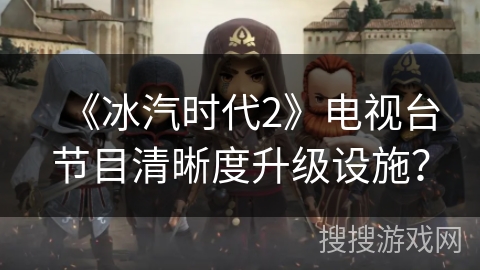 《冰汽时代2》电视台节目清晰度升级设施？