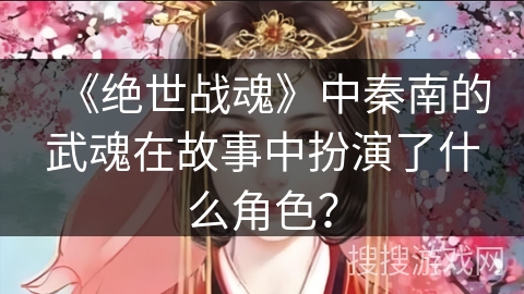 《绝世战魂》中秦南的武魂在故事中扮演了什么角色？