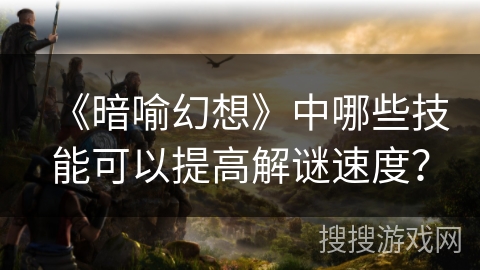 《暗喻幻想》中哪些技能可以提高解谜速度？