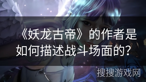 《妖龙古帝》的作者是如何描述战斗场面的？