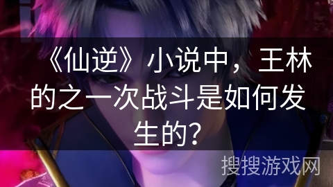 《仙逆》小说中，王林的之一次战斗是如何发生的？