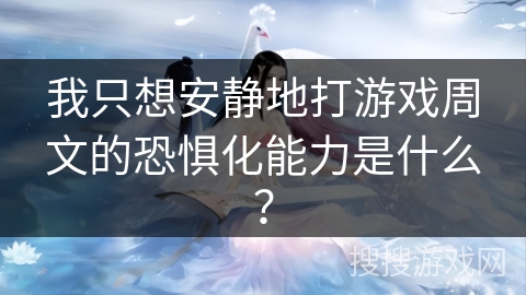 我只想安静地打游戏周文的恐惧化能力是什么？