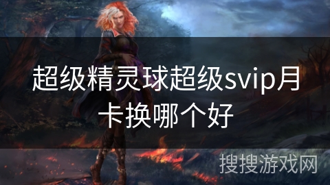超级精灵球超级svip月卡换哪个好