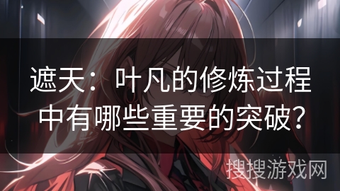 遮天:叶凡的修炼过程中有哪些重要的突破? 遮天:叶凡的修炼过程中有哪些重要的突破?