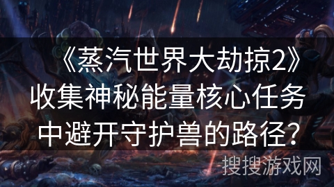 《蒸汽世界大劫掠2》收集神秘能量核心任务中避开守护兽的路径？